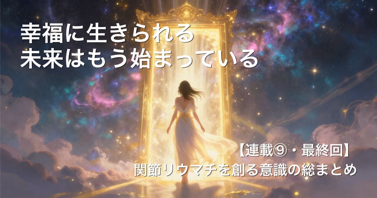 関節リウマチを創り出す無意識の癖から解放され心身ともに幸福に生きる未来が始まることを伝えた連載最終回のアイキャッチ画像